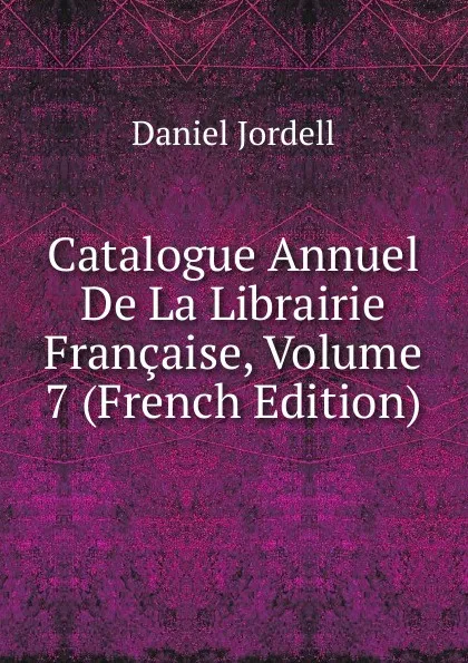 Обложка книги Catalogue Annuel De La Librairie Francaise, Volume 7 (French Edition), Daniel Jordell