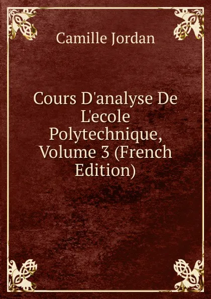 Обложка книги Cours D.analyse De L.ecole Polytechnique, Volume 3 (French Edition), Camille Jordan