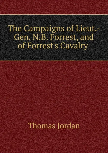 Обложка книги The Campaigns of Lieut.-Gen. N.B. Forrest, and of Forrest.s Cavalry ., Thomas Jordan