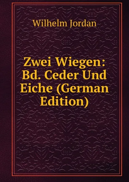 Обложка книги Zwei Wiegen: Bd. Ceder Und Eiche (German Edition), Wilhelm Jordan