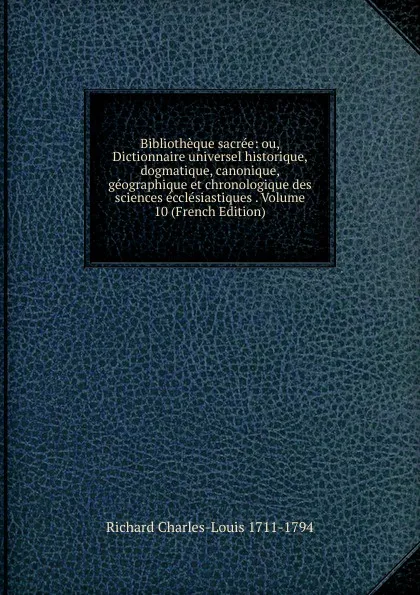 Обложка книги Bibliotheque sacree: ou, Dictionnaire universel historique, dogmatique, canonique, geographique et chronologique des sciences ecclesiastiques . Volume 10 (French Edition), Richard Charles-Louis 1711-1794