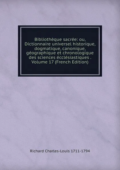 Обложка книги Bibliotheque sacree: ou, Dictionnaire universel historique, dogmatique, canonique, geographique et chronologique des sciences ecclesiastiques . Volume 17 (French Edition), Richard Charles-Louis 1711-1794