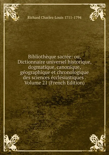 Обложка книги Bibliotheque sacree: ou, Dictionnaire universel historique, dogmatique, canonique, geographique et chronologique des sciences ecclesiastiques . Volume 21 (French Edition), Richard Charles-Louis 1711-1794