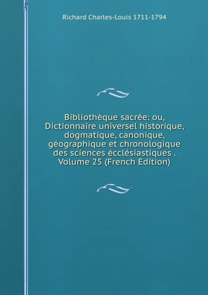 Обложка книги Bibliotheque sacree: ou, Dictionnaire universel historique, dogmatique, canonique, geographique et chronologique des sciences ecclesiastiques . Volume 25 (French Edition), Richard Charles-Louis 1711-1794