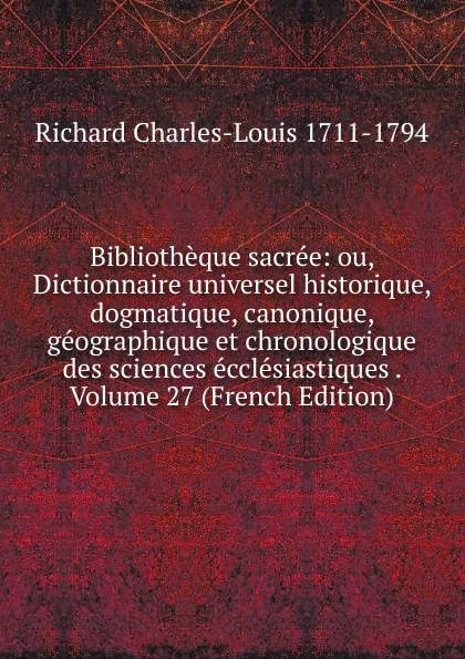 Обложка книги Bibliotheque sacree: ou, Dictionnaire universel historique, dogmatique, canonique, geographique et chronologique des sciences ecclesiastiques . Volume 27 (French Edition), Richard Charles-Louis 1711-1794