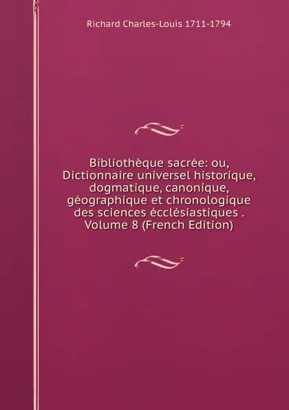 Обложка книги Bibliotheque sacree: ou, Dictionnaire universel historique, dogmatique, canonique, geographique et chronologique des sciences ecclesiastiques . Volume 8 (French Edition), Richard Charles-Louis 1711-1794