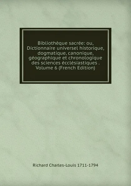 Обложка книги Bibliotheque sacree: ou, Dictionnaire universel historique, dogmatique, canonique, geographique et chronologique des sciences ecclesiastiques . Volume 6 (French Edition), Richard Charles-Louis 1711-1794