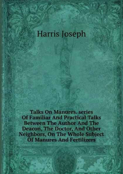 Обложка книги Talks On Manures. series Of Familiar And Practical Talks Between The Author And The Deacon, The Doctor, And Other Neighbors, On The Whole Subject Of Manures And Fertilizers, Harris Joseph