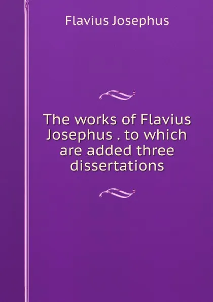 Обложка книги The works of Flavius Josephus . to which are added three dissertations, Flavius Josephus