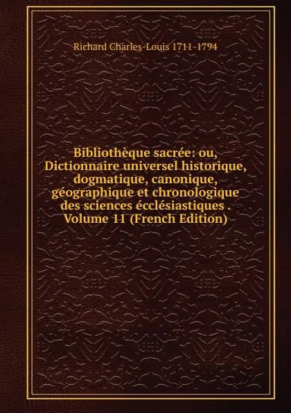 Обложка книги Bibliotheque sacree: ou, Dictionnaire universel historique, dogmatique, canonique, geographique et chronologique des sciences ecclesiastiques . Volume 11 (French Edition), Richard Charles-Louis 1711-1794