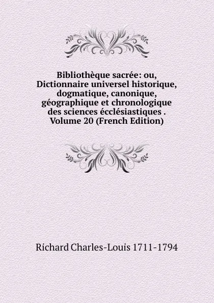 Обложка книги Bibliotheque sacree: ou, Dictionnaire universel historique, dogmatique, canonique, geographique et chronologique des sciences ecclesiastiques . Volume 20 (French Edition), Richard Charles-Louis 1711-1794