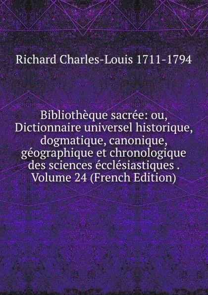 Обложка книги Bibliotheque sacree: ou, Dictionnaire universel historique, dogmatique, canonique, geographique et chronologique des sciences ecclesiastiques . Volume 24 (French Edition), Richard Charles-Louis 1711-1794