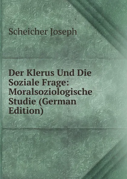 Обложка книги Der Klerus Und Die Soziale Frage: Moralsoziologische Studie (German Edition), Scheicher Joseph