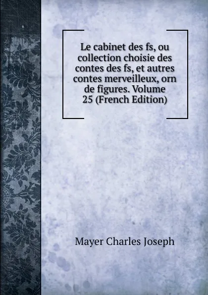 Обложка книги Le cabinet des fs, ou collection choisie des contes des fs, et autres contes merveilleux, orn de figures. Volume 25 (French Edition), Mayer Charles Joseph