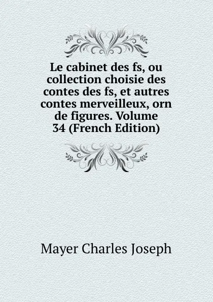 Обложка книги Le cabinet des fs, ou collection choisie des contes des fs, et autres contes merveilleux, orn de figures. Volume 34 (French Edition), Mayer Charles Joseph