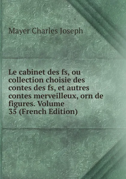 Обложка книги Le cabinet des fs, ou collection choisie des contes des fs, et autres contes merveilleux, orn de figures. Volume 35 (French Edition), Mayer Charles Joseph