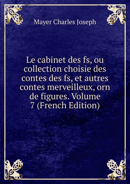 Обложка книги Le cabinet des fs, ou collection choisie des contes des fs, et autres contes merveilleux, orn de figures. Volume 7 (French Edition), Mayer Charles Joseph