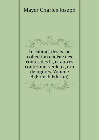 Обложка книги Le cabinet des fs, ou collection choisie des contes des fs, et autres contes merveilleux, orn de figures. Volume 9 (French Edition), Mayer Charles Joseph