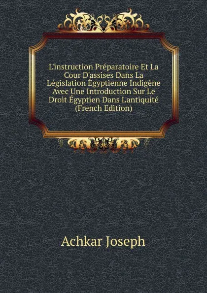 Обложка книги L.instruction Preparatoire Et La Cour D.assises Dans La Legislation Egyptienne Indigene Avec Une Introduction Sur Le Droit Egyptien Dans L.antiquite (French Edition), Achkar Joseph