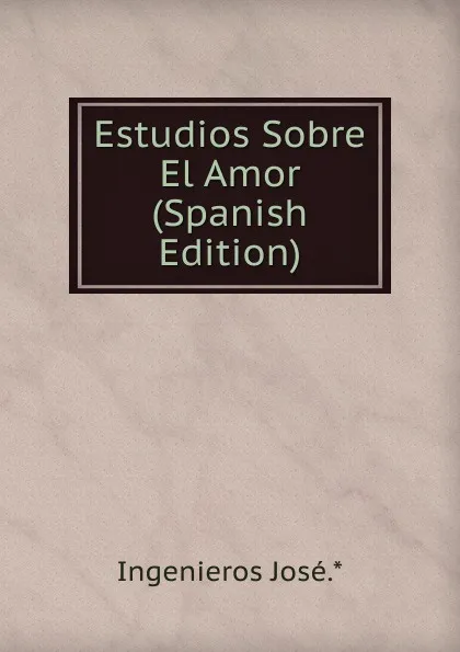 Обложка книги Estudios Sobre El Amor (Spanish Edition), Ingenieros José.*