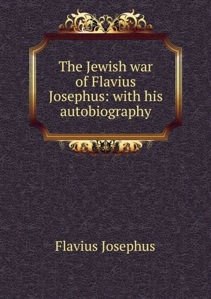 Обложка книги The Jewish war of Flavius Josephus: with his autobiography, Flavius Josephus