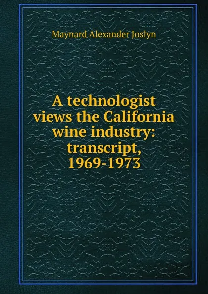 Обложка книги A technologist views the California wine industry: transcript, 1969-1973, Maynard Alexander Joslyn