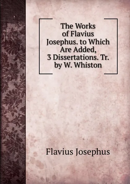 Обложка книги The Works of Flavius Josephus. to Which Are Added, 3 Dissertations. Tr. by W. Whiston, Flavius Josephus