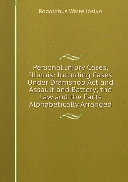 Обложка книги Personal Injury Cases, Illinois: Including Cases Under Dramshop Act and Assault and Battery; the Law and the Facts Alphabetically Arranged, Rodolphus Waite Joslyn