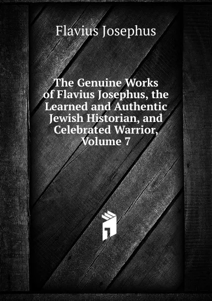 Обложка книги The Genuine Works of Flavius Josephus, the Learned and Authentic Jewish Historian, and Celebrated Warrior, Volume 7, Flavius Josephus