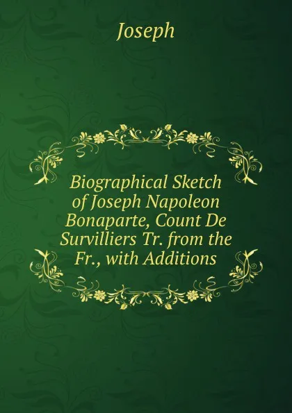 Обложка книги Biographical Sketch of Joseph Napoleon Bonaparte, Count De Survilliers Tr. from the Fr., with Additions., Joseph