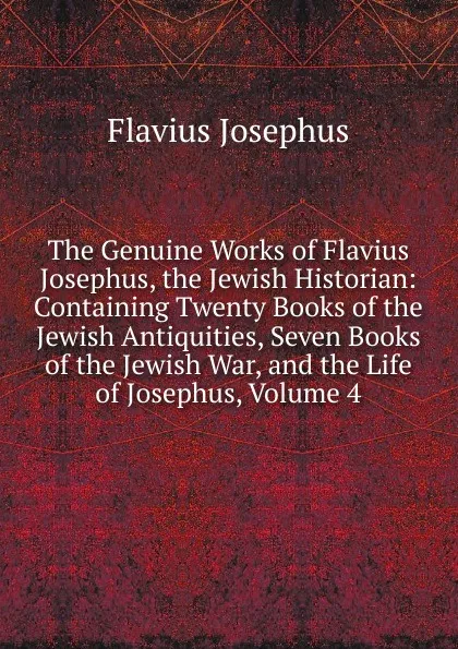 Обложка книги The Genuine Works of Flavius Josephus, the Jewish Historian: Containing Twenty Books of the Jewish Antiquities, Seven Books of the Jewish War, and the Life of Josephus, Volume 4, Flavius Josephus