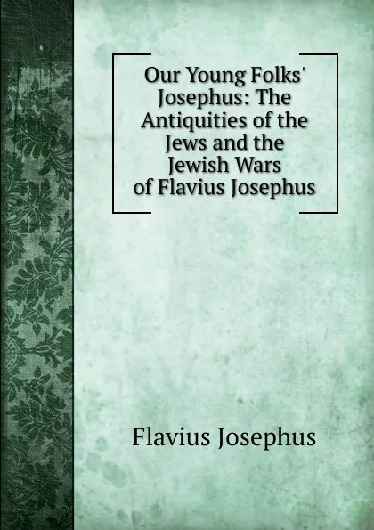 Обложка книги Our Young Folks. Josephus: The Antiquities of the Jews and the Jewish Wars of Flavius Josephus, Flavius Josephus