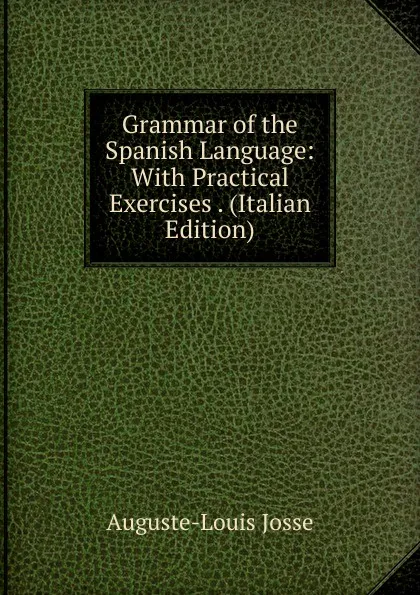 Обложка книги Grammar of the Spanish Language: With Practical Exercises . (Italian Edition), Auguste-Louis Josse