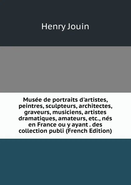 Обложка книги Musee de portraits d.artistes, peintres, sculpteurs, architectes, graveurs, musiciens, artistes dramatiques, amateurs, etc., nes en France ou y ayant . des collection publi (French Edition), Henry Jouin