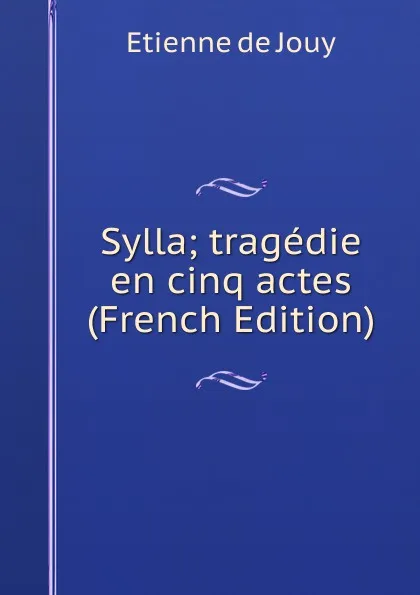 Обложка книги Sylla; tragedie en cinq actes (French Edition), Etienne de Jouy