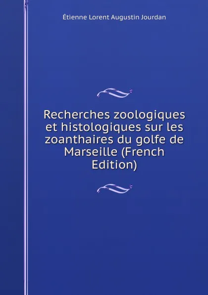 Обложка книги Recherches zoologiques et histologiques sur les zoanthaires du golfe de Marseille (French Edition), Étienne Lorent Augustin Jourdan