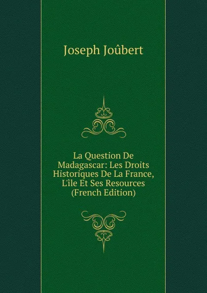 Обложка книги La Question De Madagascar: Les Droits Historiques De La France, L.ile Et Ses Resources (French Edition), Joseph Joubert