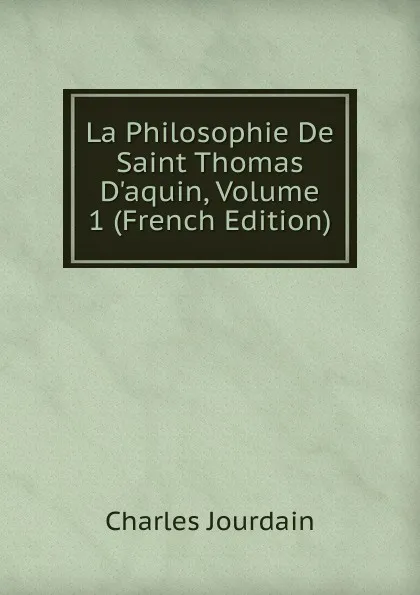 Обложка книги La Philosophie De Saint Thomas D.aquin, Volume 1 (French Edition), Charles Jourdain