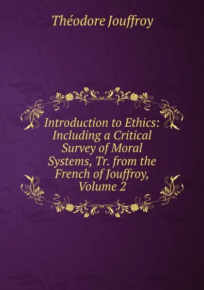 Обложка книги Introduction to Ethics: Including a Critical Survey of Moral Systems, Tr. from the French of Jouffroy, Volume 2, Théodore Jouffroy