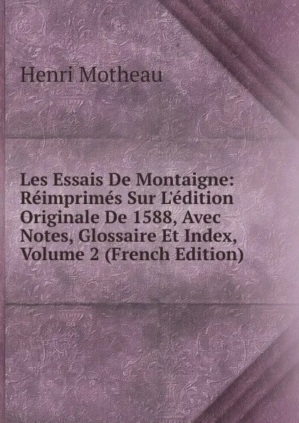 Обложка книги Les Essais De Montaigne: Reimprimes Sur L.edition Originale De 1588, Avec Notes, Glossaire Et Index, Volume 2 (French Edition), Henri Motheau