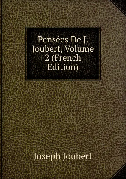 Обложка книги Pensees De J. Joubert, Volume 2 (French Edition), Joseph Joubert