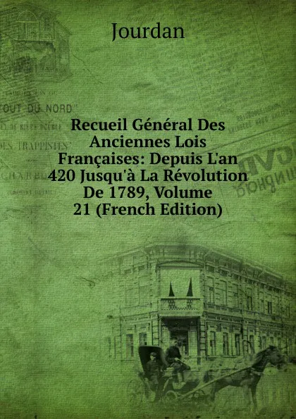 Обложка книги Recueil General Des Anciennes Lois Francaises: Depuis L.an 420 Jusqu.a La Revolution De 1789, Volume 21 (French Edition), Jourdan