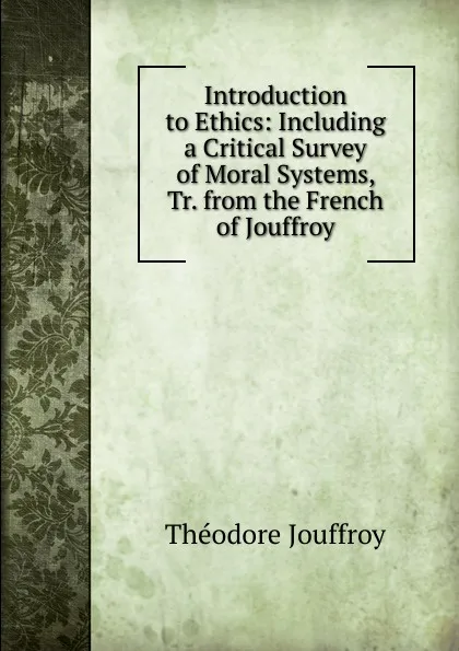 Обложка книги Introduction to Ethics: Including a Critical Survey of Moral Systems, Tr. from the French of Jouffroy, Théodore Jouffroy