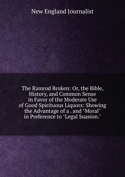 Обложка книги The Ramrod Broken: Or, the Bible, History, and Common Sense in Favor of the Moderate Use of Good Spirituous Liquors: Showing the Advantage of a . and 