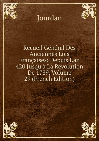 Обложка книги Recueil General Des Anciennes Lois Francaises: Depuis L.an 420 Jusqu.a La Revolution De 1789, Volume 29 (French Edition), Jourdan