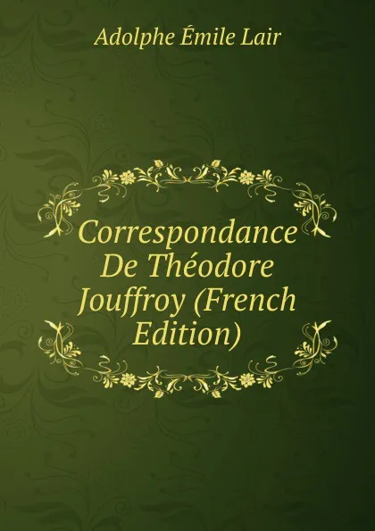 Обложка книги Correspondance De Theodore Jouffroy (French Edition), Adolphe Émile Lair