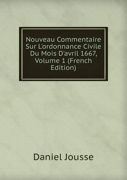 Обложка книги Nouveau Commentaire Sur L.ordonnance Civile Du Mois D.avril 1667, Volume 1 (French Edition), Daniel Jousse