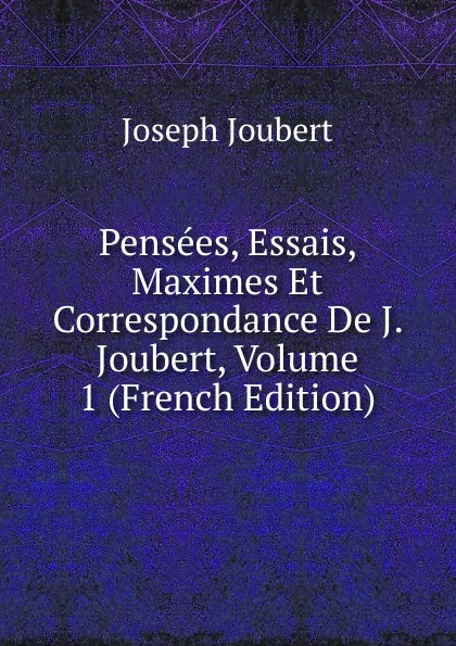 Обложка книги Pensees, Essais, Maximes Et Correspondance De J. Joubert, Volume 1 (French Edition), Joseph Joubert