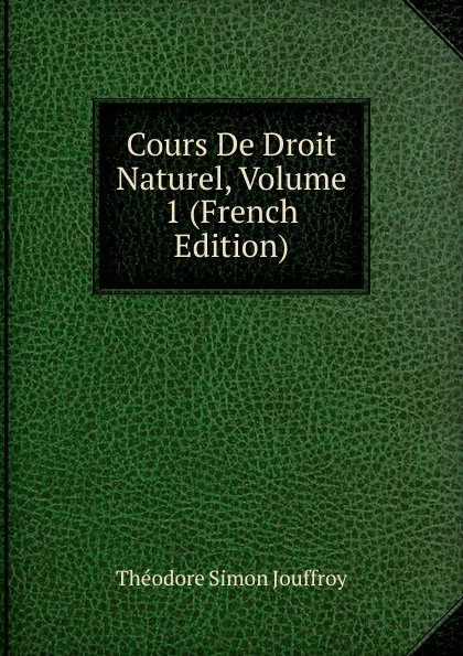 Обложка книги Cours De Droit Naturel, Volume 1 (French Edition), Théodore Simon Jouffroy