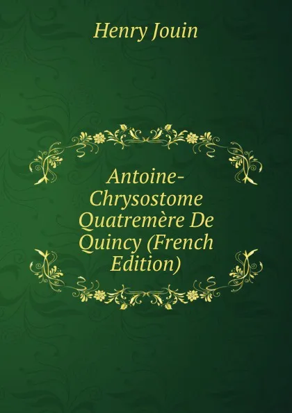 Обложка книги Antoine-Chrysostome Quatremere De Quincy (French Edition), Henry Jouin